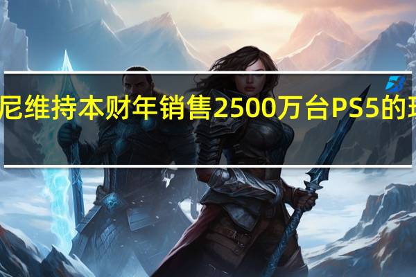 索尼维持本财年销售2500万台PS5的现有目标