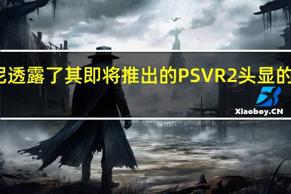 索尼透露了其即将推出的PSVR2头显的更多细节