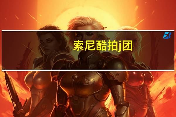 索尼酷拍j团（索尼酷拍）