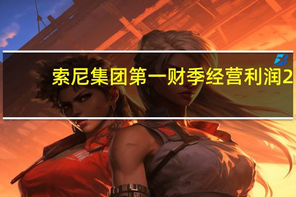 索尼集团第一财季经营利润2,530.4亿日元预估2,423.2亿日元
