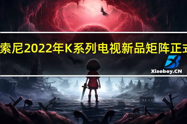 索尼2022年K系列电视新品矩阵正式发布