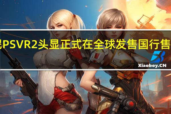 索尼PSVR2头显正式在全球发售国行售价4499元