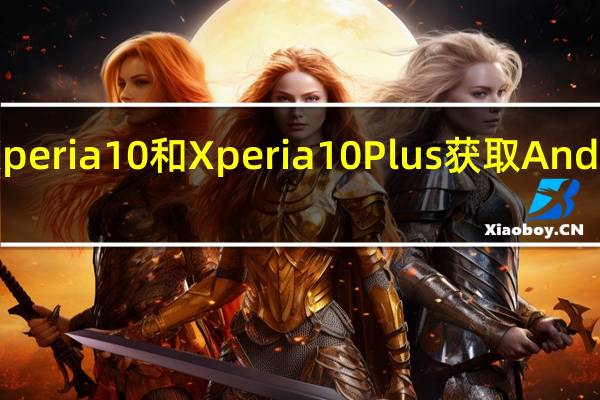 索尼Xperia 10和Xperia 10 Plus获取Android 10更新