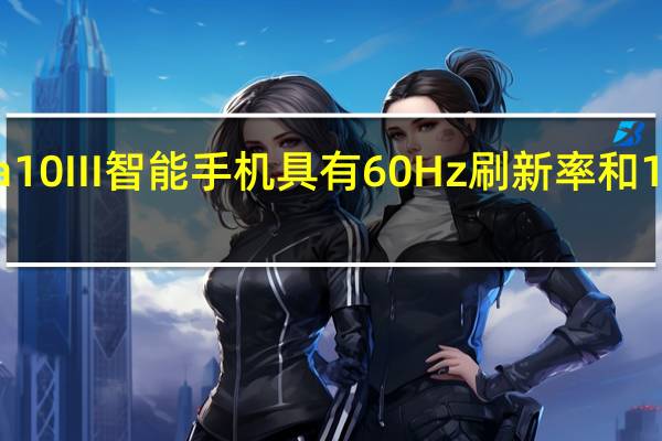 索尼Xperia10III智能手机具有60Hz刷新率和120Hz触摸采样率