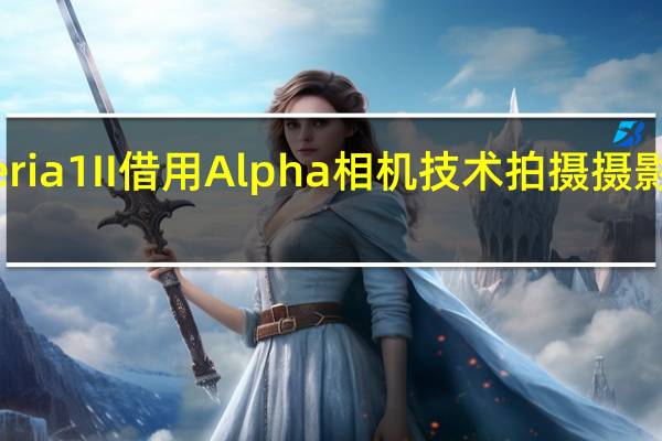索尼Xperia 1 II借用Alpha相机技术拍摄摄影师的Android