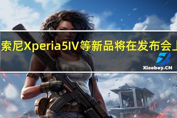 索尼Xperia5Ⅳ等新品将在发布会上亮相