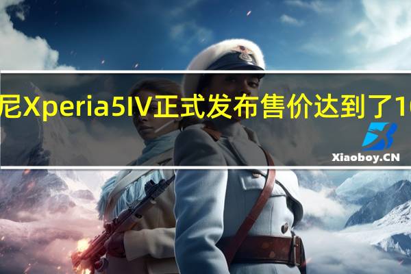 索尼Xperia5IV正式发布售价达到了1049欧元
