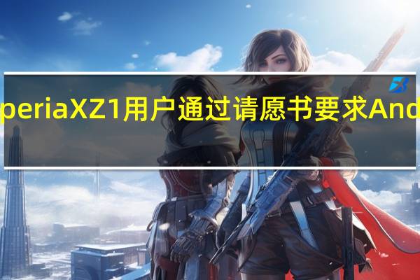 索尼Xperia XZ1用户通过请愿书要求Android 10更新