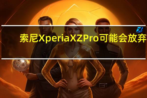 索尼Xperia XZ Pro可能会放弃3.5毫米音频插孔