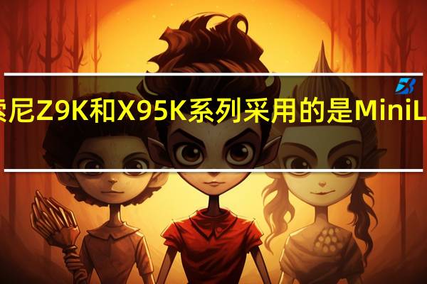 索尼Z9K和X95K系列采用的是Mini LED面板