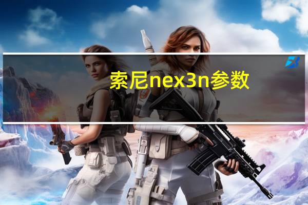 索尼nex 3n参数（索尼nex 3n）