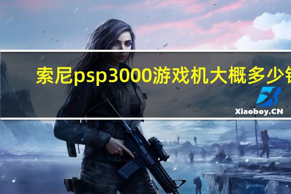 索尼psp3000游戏机大概多少钱（索尼psp3000多少钱）