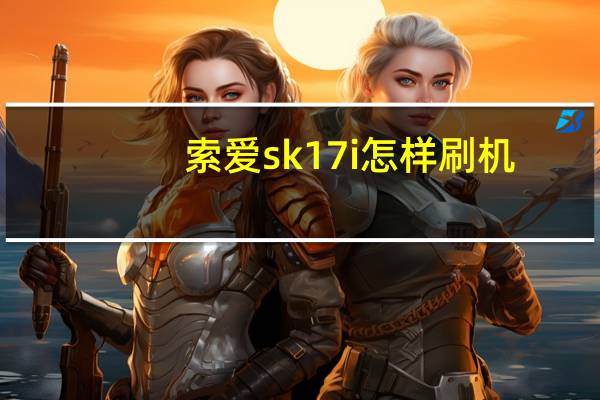 索爱sk17i怎样刷机?（索爱sk17i）