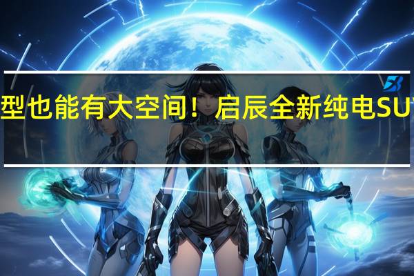 紧凑型也能有大空间！启辰全新纯电 SUV VX6 上市：售价 14.19-15.99 万元
