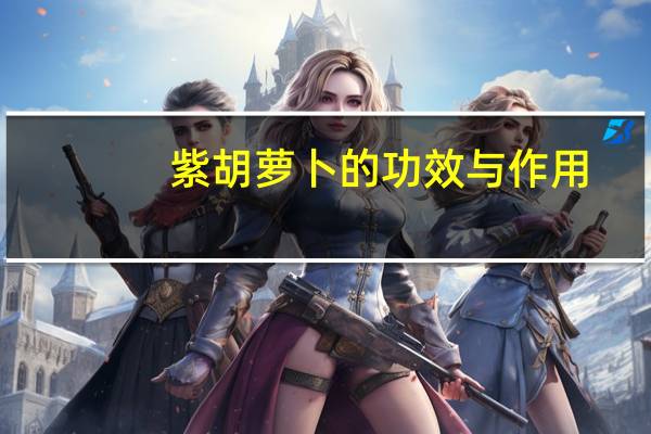 紫胡萝卜的功效与作用：健脾消食、补肝明目、清热解毒
