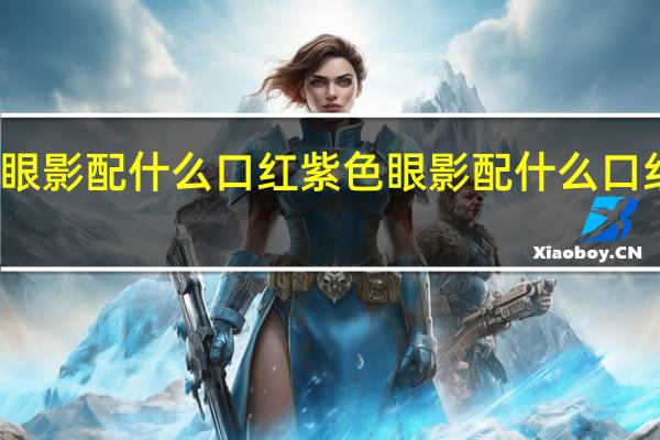 紫色眼影配什么口红 紫色眼影配什么口红颜色好看