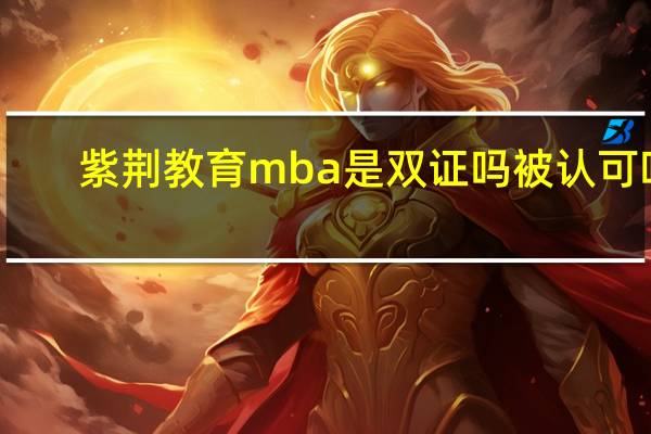 紫荆教育mba是双证吗被认可吗