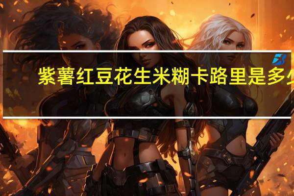 紫薯红豆花生米糊卡路里是多少