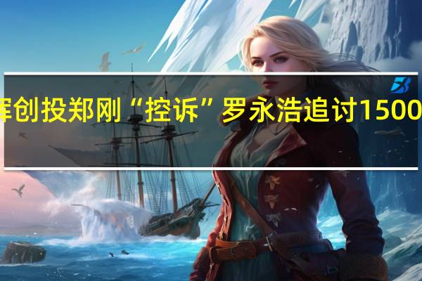 紫辉创投郑刚“控诉”罗永浩 追讨1500万元借款