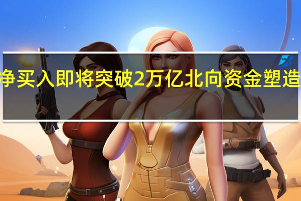 累计净买入即将突破2万亿 北向资金塑造A股新生态