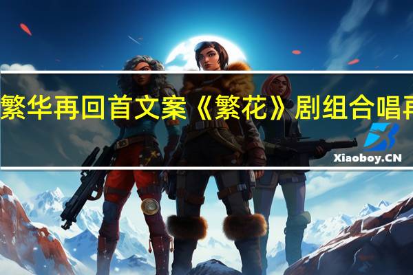 繁华再回首文案 《繁花》剧组合唱再回首