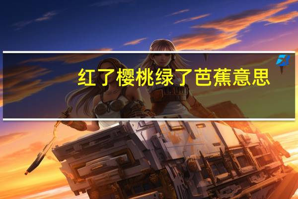 红了樱桃绿了芭蕉意思（红了樱桃绿芭蕉流光容易把人抛）
