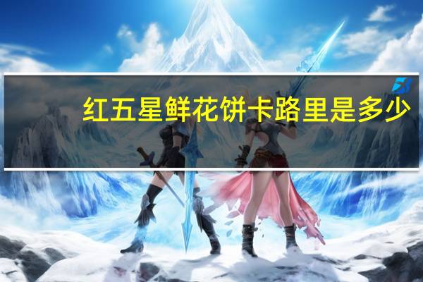 红五星 鲜花饼卡路里是多少