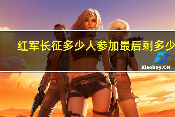 红军长征多少人参加最后剩多少人（红军长征最后剩多少人）