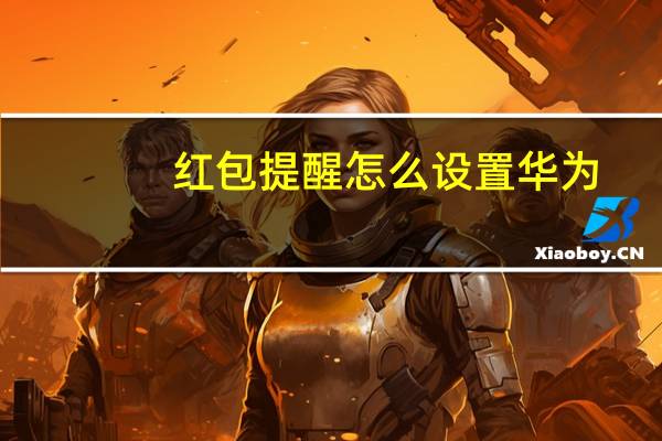 红包提醒怎么设置华为(红包提醒怎么设置)