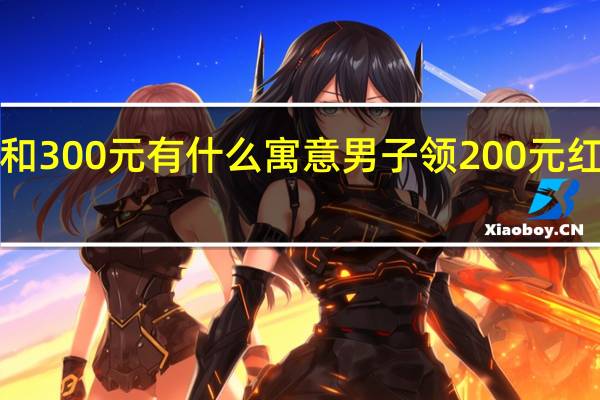 红包200和300元有什么寓意 男子领200元红包需缴40元税