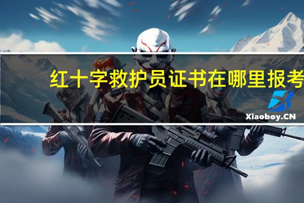 红十字救护员证书在哪里报考，怎么报考