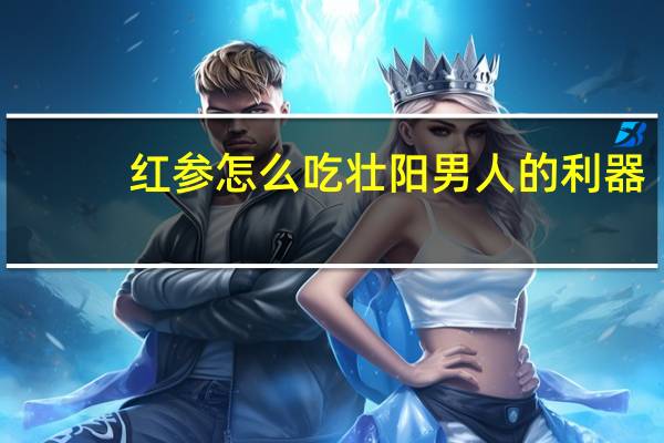 红参怎么吃壮阳 男人的利器（红参怎么吃壮阳）