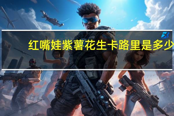 红嘴娃 紫薯花生卡路里是多少