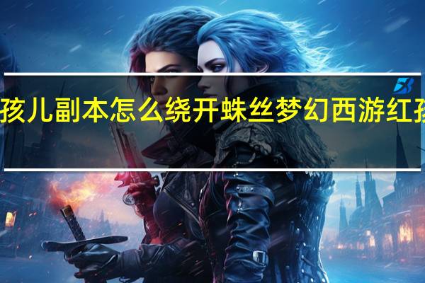 红孩儿副本怎么绕开蛛丝 梦幻西游红孩儿副本