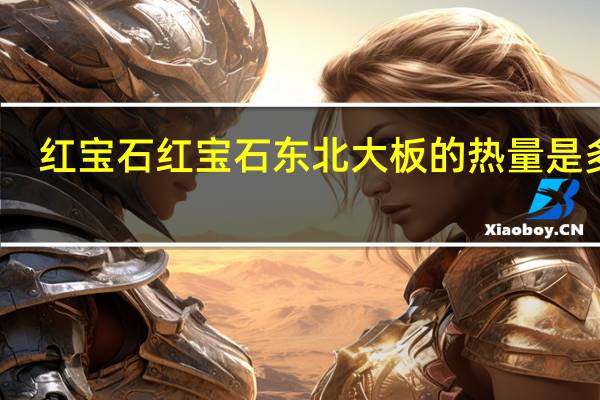 红宝石 红宝石 东北大板的热量是多少