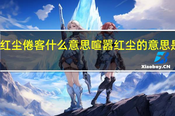 红尘倦客什么意思 喧嚣红尘的意思是什么