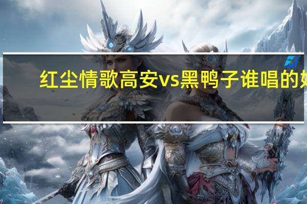红尘情歌高安vs黑鸭子谁唱的好（红尘情歌高安vs黑鸭子）
