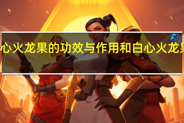 红心火龙果的功效与作用和白心火龙果的区别(红心火龙果的功效与禁忌)