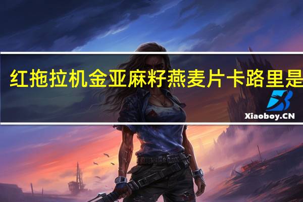 红拖拉机 金亚麻籽燕麦片卡路里是多少