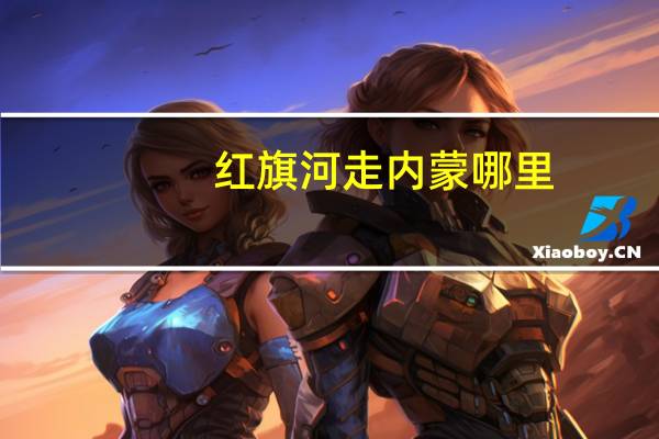 红旗河走内蒙哪里