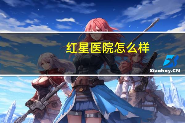红星医院怎么样(大兴区红星医院是三甲医院吗)