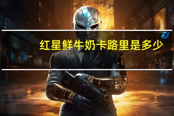 红星 鲜牛奶卡路里是多少