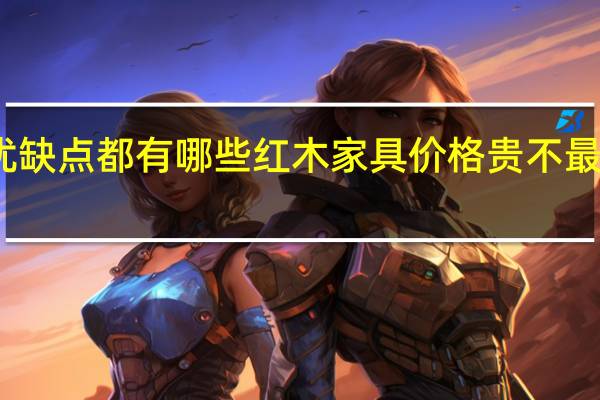 红木家具优缺点都有哪些红木家具价格贵不 最新红木家具价格