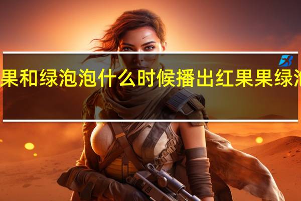 红果果和绿泡泡什么时候播出 红果果绿泡泡智慧树