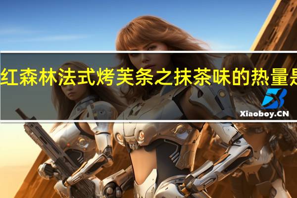 红森林 法式烤芙条之抹茶味的热量是多少