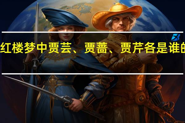 红楼梦中贾芸、贾蔷、贾芹各是谁的后代