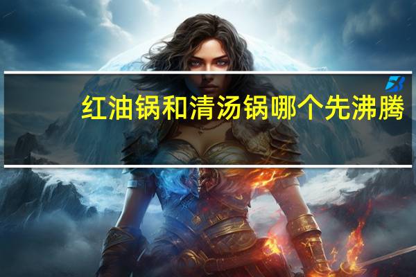 红油锅和清汤锅哪个先沸腾（红油锅为什么比清汤锅先开）