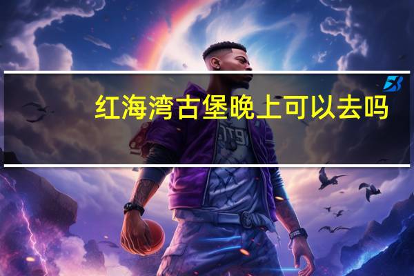 红海湾古堡晚上可以去吗