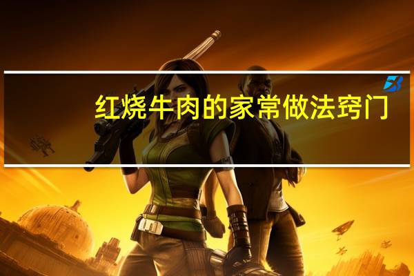红烧牛肉的家常做法窍门（红烧牛肉正宗家常做法）