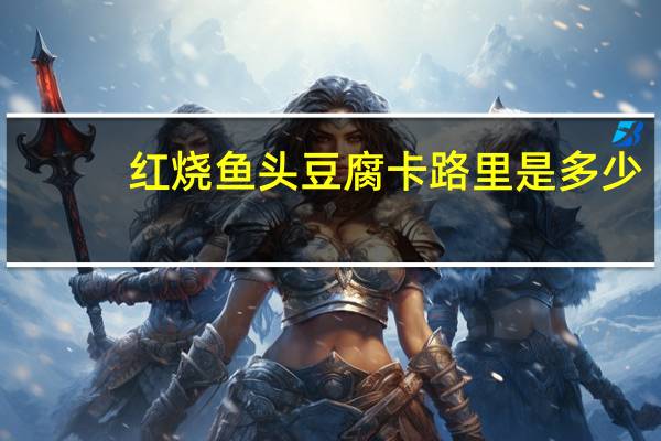 红烧鱼头豆腐卡路里是多少